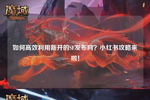 如何高效利用新開(kāi)的SF發(fā)布網(wǎng)？小紅書(shū)攻略來(lái)啦！