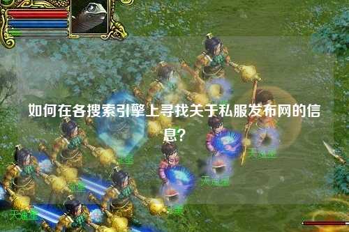 如何在各搜索引擎上尋找關(guān)于私服發(fā)布網(wǎng)的信息？