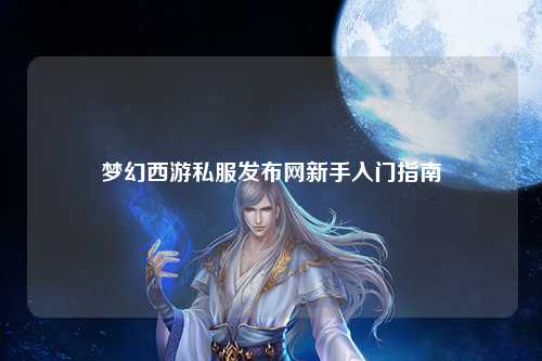 夢幻西游私服發(fā)布網(wǎng)新手入門指南