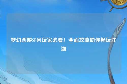 夢(mèng)幻西游SF網(wǎng)玩家必看！全面攻略助你暢玩江湖