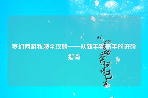 夢幻西游私服全攻略——從新手到高手的進(jìn)階指南