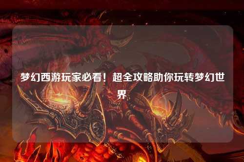 夢(mèng)幻西游玩家必看！超全攻略助你玩轉(zhuǎn)夢(mèng)幻世界