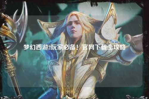 夢(mèng)幻西游2玩家必備！官網(wǎng)下載全攻略