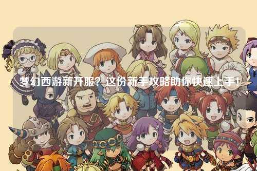 夢幻西游新開服？這份新手攻略助你快速上手！