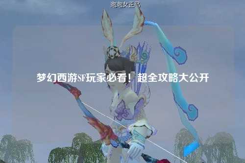 夢(mèng)幻西游SF玩家必看！超全攻略大公開(kāi)