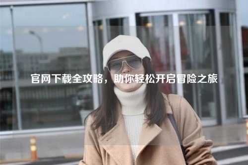 官網(wǎng)下載全攻略，助你輕松開啟冒險(xiǎn)之旅