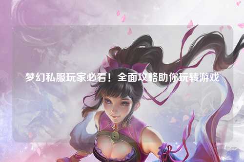 夢(mèng)幻私服玩家必看！全面攻略助你玩轉(zhuǎn)游戲