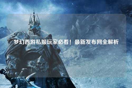 夢幻西游私服玩家必看！最新發(fā)布網(wǎng)全解析