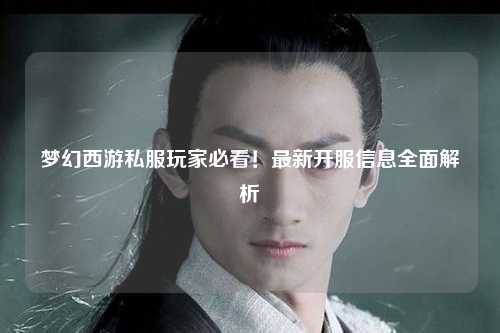 夢幻西游私服玩家必看！最新開服信息全面解析