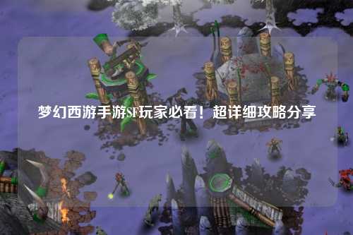 夢幻西游手游SF玩家必看！超詳細(xì)攻略分享