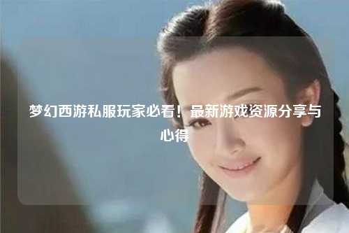 夢幻西游私服玩家必看！最新游戲資源分享與心得