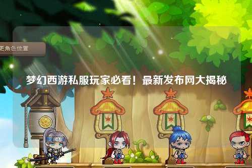 夢(mèng)幻西游私服玩家必看！最新發(fā)布網(wǎng)大揭秘