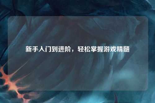 新手入門到進(jìn)階，輕松掌握游戲精髓