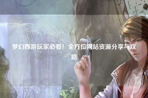 夢幻西游玩家必看！全方位網(wǎng)站資源分享與攻略
