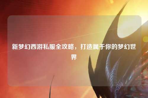 新夢(mèng)幻西游私服全攻略，打造屬于你的夢(mèng)幻世界