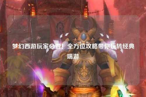 夢(mèng)幻西游玩家必看！全方位攻略帶你玩轉(zhuǎn)經(jīng)典端游
