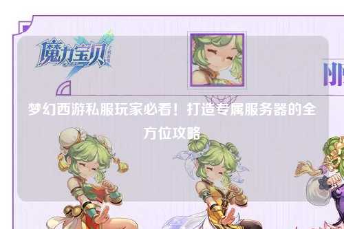 夢幻西游私服玩家必看！打造專屬服務(wù)器的全方位攻略