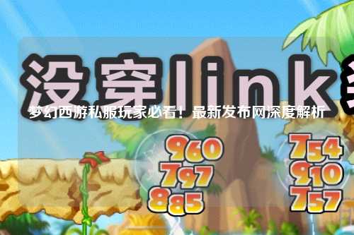 夢(mèng)幻西游私服玩家必看！最新發(fā)布網(wǎng)深度解析
