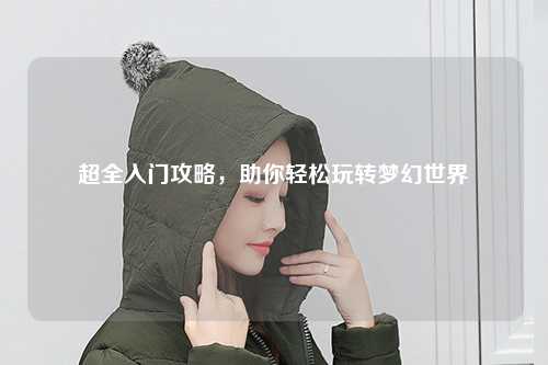 超全入門攻略，助你輕松玩轉(zhuǎn)夢幻世界
