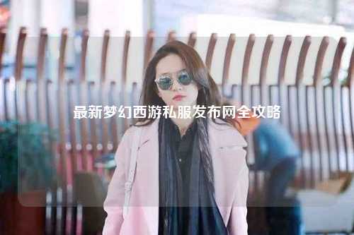 最新夢幻西游私服發(fā)布網(wǎng)全攻略