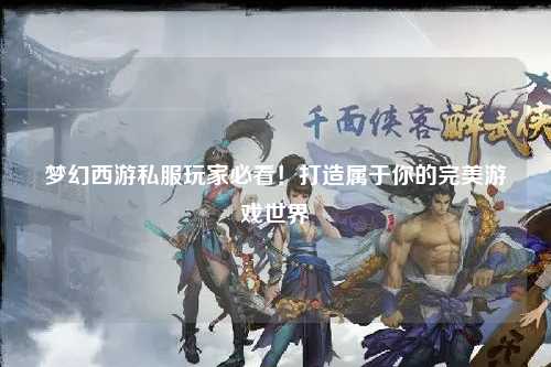 夢(mèng)幻西游私服玩家必看！打造屬于你的完美游戲世界