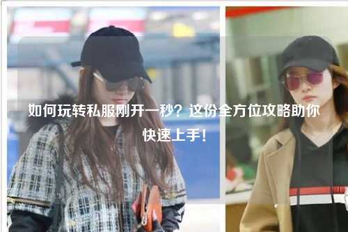 如何玩轉(zhuǎn)私服剛開一秒？這份全方位攻略助你快速上手！