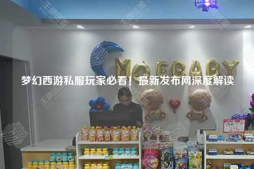 夢(mèng)幻西游私服玩家必看！最新發(fā)布網(wǎng)深度解讀
