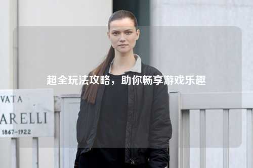 超全玩法攻略，助你暢享游戲樂趣