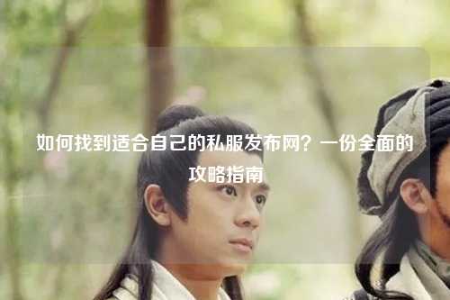 如何找到適合自己的私服發(fā)布網(wǎng)？一份全面的攻略指南