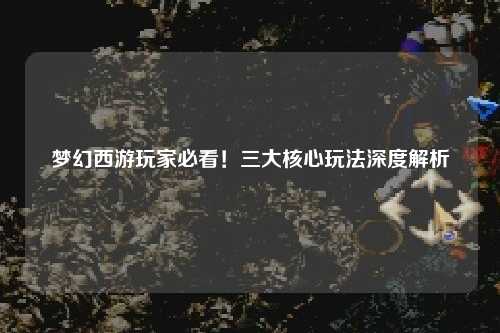 夢幻西游玩家必看！三大核心玩法深度解析