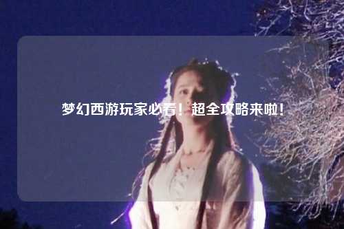 夢幻西游玩家必看！超全攻略來啦！