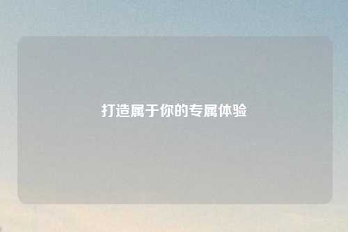 打造屬于你的專屬體驗(yàn)
