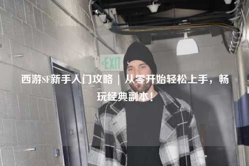 西游SF新手入門攻略 | 從零開始輕松上手，暢玩經(jīng)典副本！