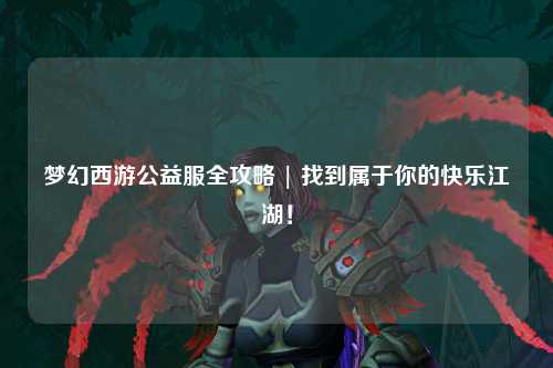 夢幻西游公益服全攻略 | 找到屬于你的快樂江湖！