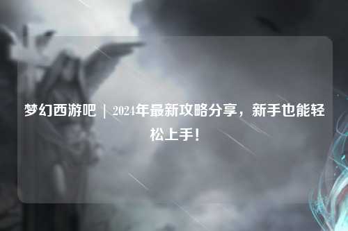 夢(mèng)幻西游吧 | 2024年最新攻略分享，新手也能輕松上手！