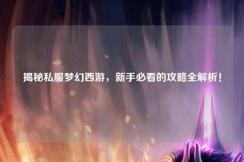揭秘私服夢幻西游，新手必看的攻略全解析！