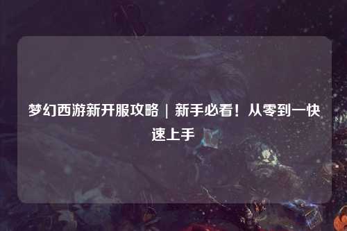 夢幻西游新開服攻略 | 新手必看！從零到一快速上手
