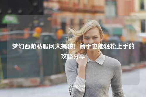 夢幻西游私服網(wǎng)大揭秘！新手也能輕松上手的攻略分享?