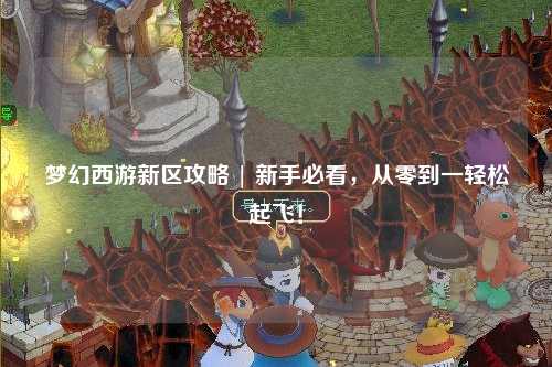 夢(mèng)幻西游新區(qū)攻略 | 新手必看，從零到一輕松起飛！