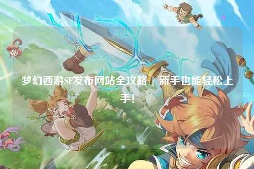 夢幻西游SF發(fā)布網站全攻略 | 新手也能輕松上手！