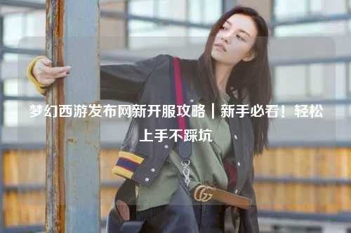 夢(mèng)幻西游發(fā)布網(wǎng)新開服攻略｜新手必看！輕松上手不踩坑